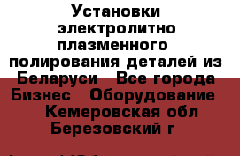 Установки электролитно-плазменного  полирования деталей из Беларуси - Все города Бизнес » Оборудование   . Кемеровская обл.,Березовский г.